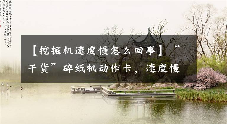 【挖掘机速度慢怎么回事】“干货”碎纸机动作卡，速度慢的原因到底是什么，有助于寻找。文章配图