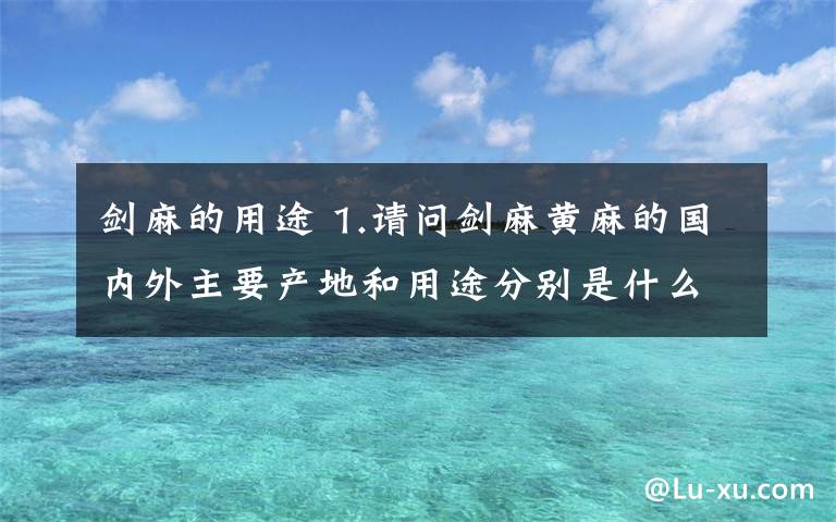 剑麻的用途 1.请问剑麻黄麻的国内外主要产地和用途分别是什么?文章配图
