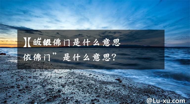 【皈依佛门是什么意思
】“皈依佛门”是什么意思？文章配图
