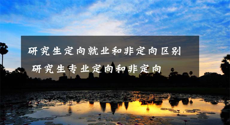研究生定向就业和非定向区别 研究生专业定向和非定向文章配图