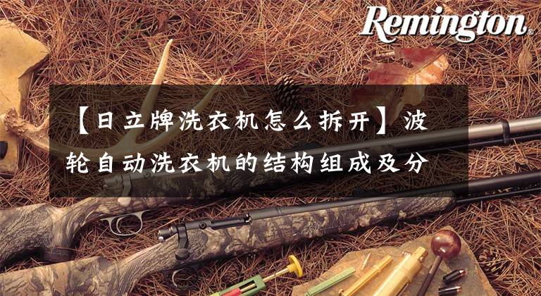 【日立牌洗衣机怎么拆开】波轮自动洗衣机的结构组成及分解方法文章配图