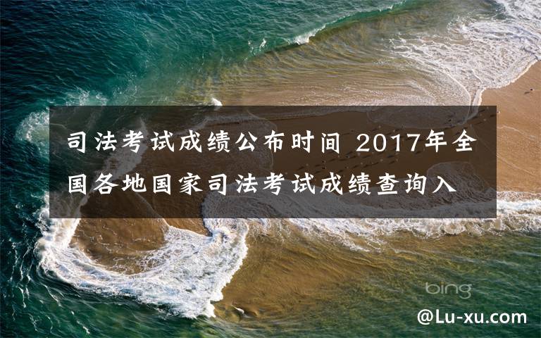 司法考试成绩公布时间 2017年全国各地国家司法考试成绩查询入口 司法考试合格证书领取时间