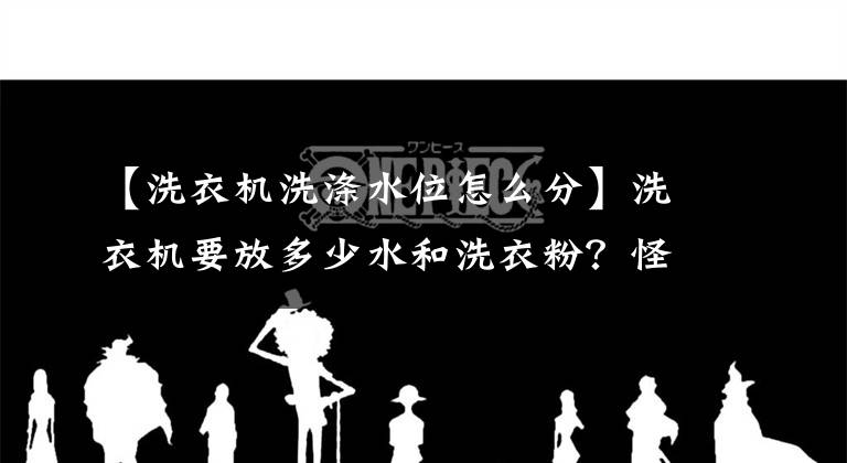【洗衣机洗涤水位怎么分】洗衣机要放多少水和洗衣粉？怪不得你家总是不干净文章配图