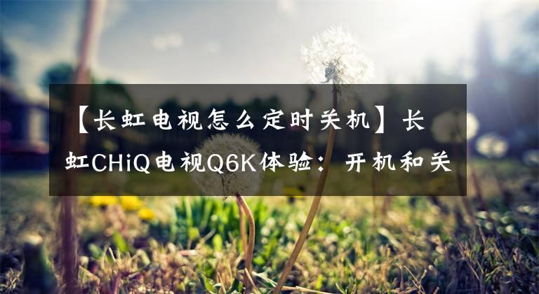 【长虹电视怎么定时关机】长虹CHiQ电视Q6K体验：开机和关机的神器文章配图