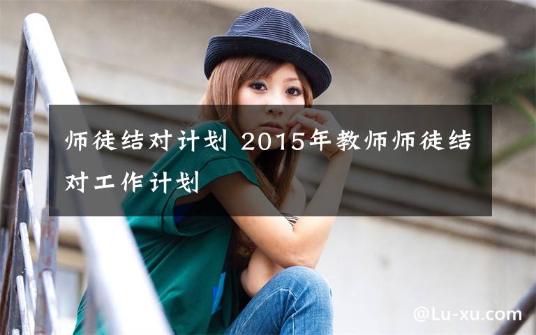 师徒结对计划 2015年教师师徒结对工作计划文章配图