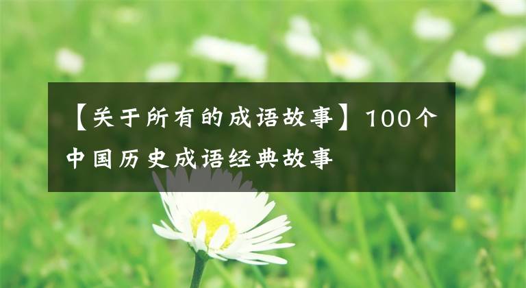 【关于所有的成语故事】100个中国历史成语经典故事