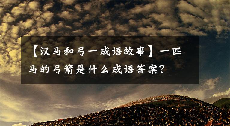 【汉马和弓一成语故事】一匹马的弓箭是什么成语答案？