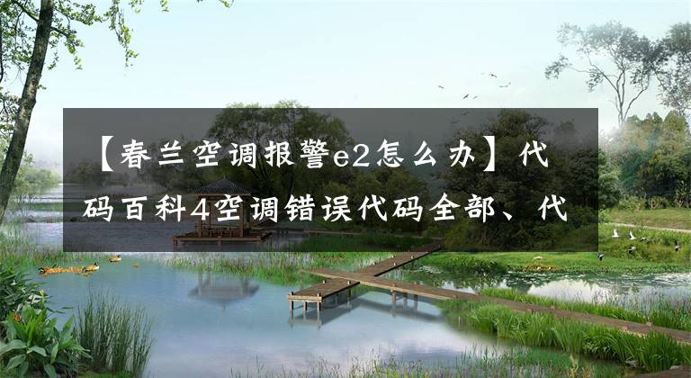 【春兰空调报警e2怎么办】代码百科4空调错误代码全部、代码含义和维护方法的详细信息。文章配图