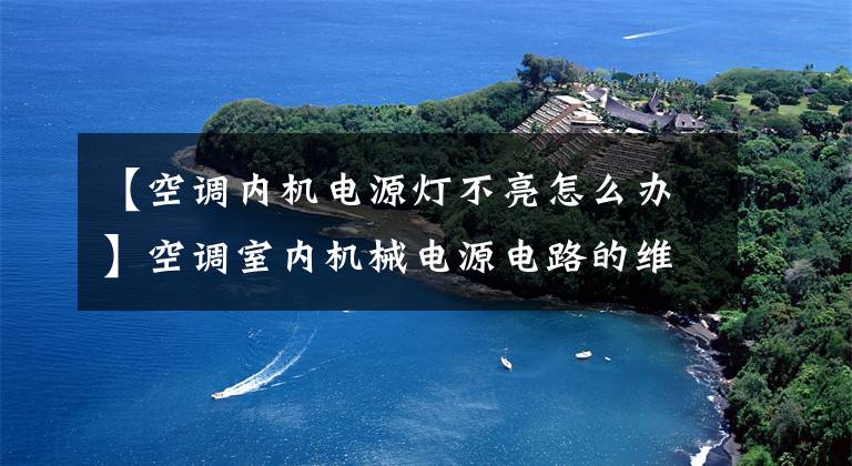 【空调内机电源灯不亮怎么办】空调室内机械电源电路的维护方法文章配图