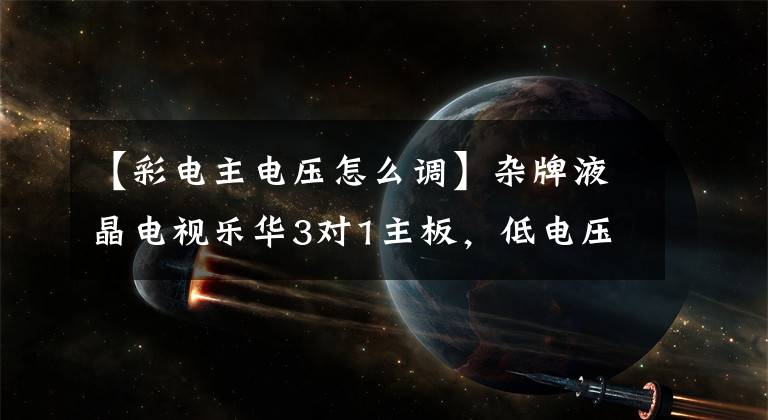 【彩电主电压怎么调】杂牌液晶电视乐华3对1主板，低电压维修