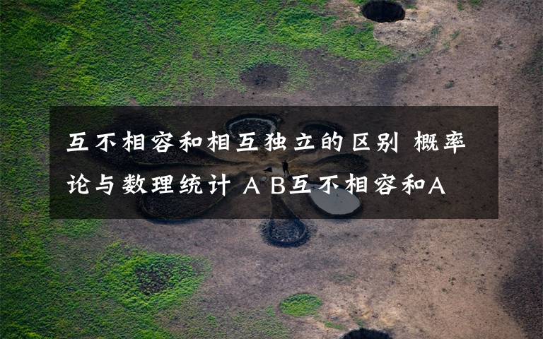 互不相容和相互独立的区别 概率论与数理统计 A B互不相容和A B相互独立有什么不同?文章配图