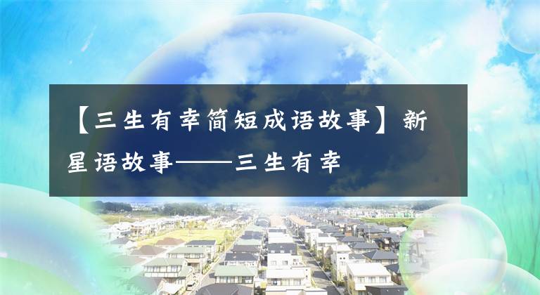 【三生有幸简短成语故事】新星语故事——三生有幸