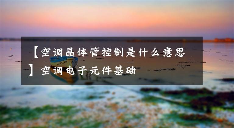 【空调晶体管控制是什么意思】空调电子元件基础文章配图
