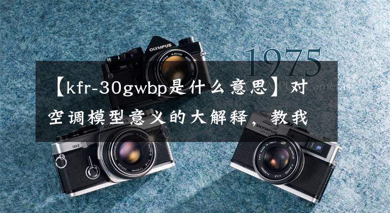 【kfr-30gwbp是什么意思】对空调模型意义的大解释，教我们分辨空调的意义。