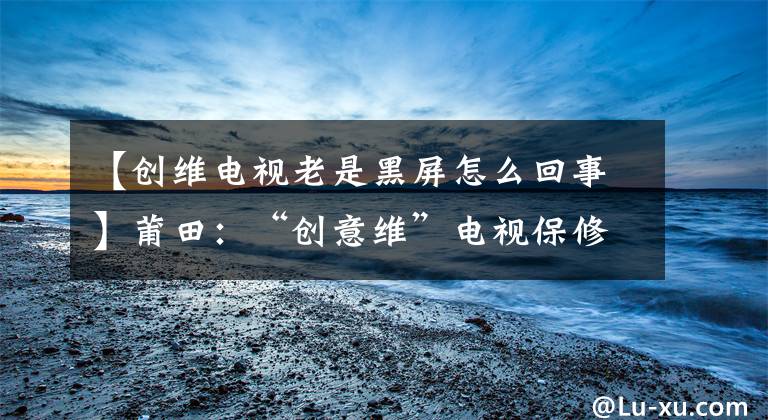 【创维电视老是黑屏怎么回事】莆田：“创意维”电视保修期内黑屏维护需支付3700元。