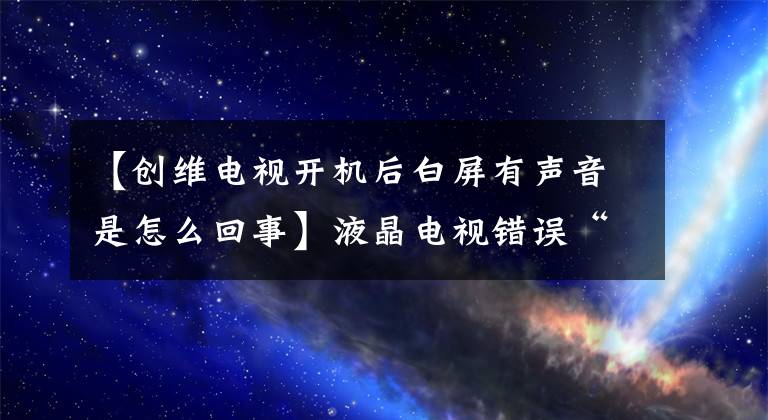 【创维电视开机后白屏有声音是怎么回事】液晶电视错误“daquan white screen”/“没有音频”/“远程控制失败”/“屏幕闪烁失败”