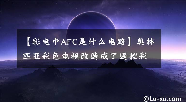 【彩电中AFC是什么电路】奥林匹亚彩色电视改造成了遥控彩色电视(电视型号为C-34P)