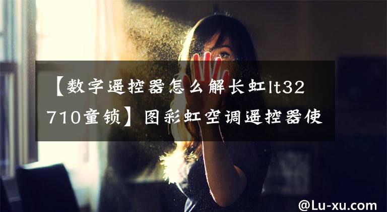 【数字遥控器怎么解长虹lt32710童锁】图彩虹空调遥控器使用指南？发掘空调的实用小功能。