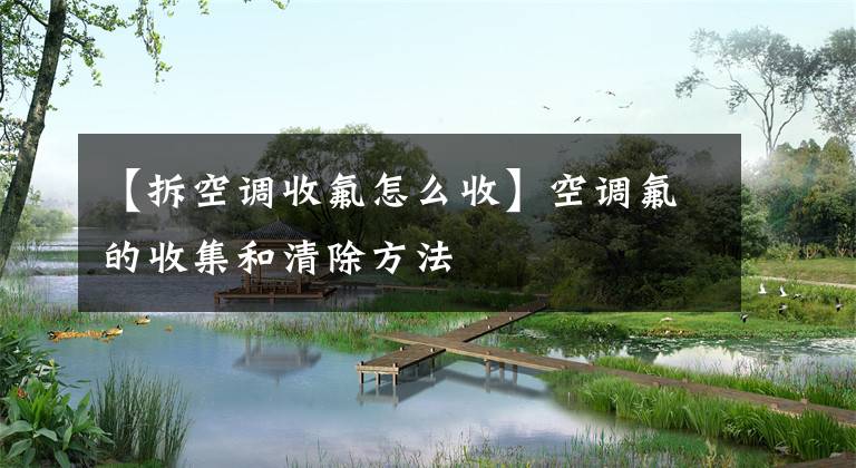 【拆空调收氟怎么收】空调氟的收集和清除方法