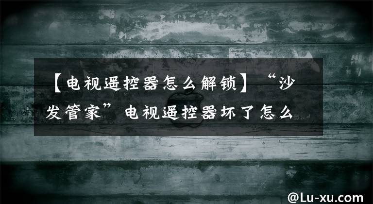 【电视遥控器怎么解锁】“沙发管家”电视遥控器坏了怎么办？沙发管家会带你解决的。文章配图