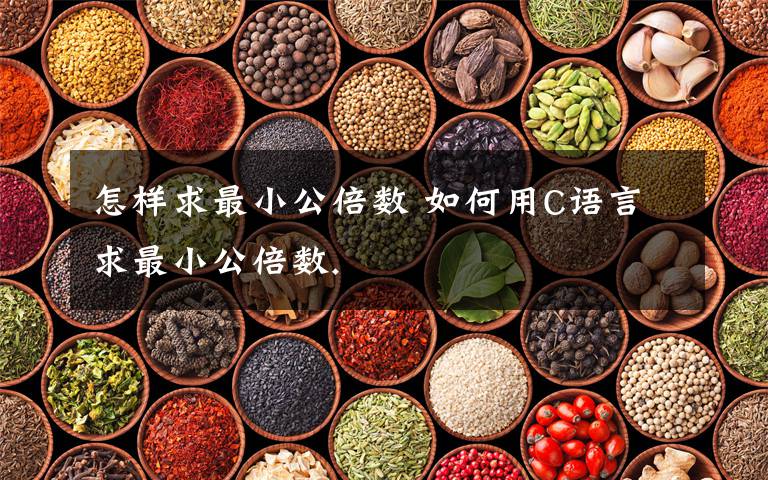 怎样求最小公倍数 如何用C语言求最小公倍数.