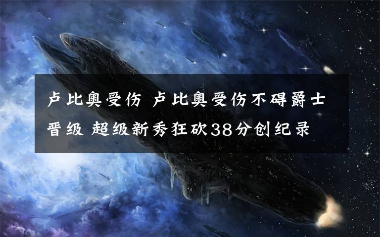 卢比奥受伤 卢比奥受伤不碍爵士晋级 超级新秀狂砍38分创纪录
