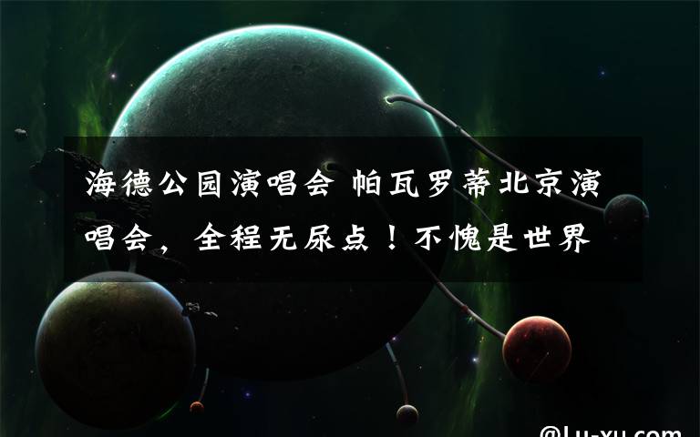 海德公园演唱会 帕瓦罗蒂北京演唱会，全程无尿点！不愧是世界著名三大男高音之一！