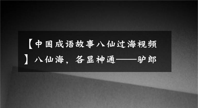 【中国成语故事八仙过海视频】八仙海，各显神通——驴郎疯三生