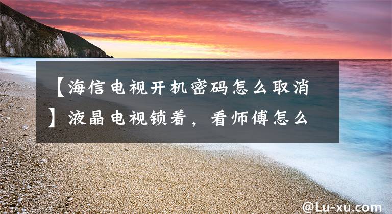 【海信电视开机密码怎么取消】液晶电视锁着，看师傅怎么处理。(原创)