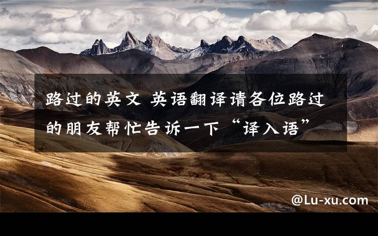 路过的英文 英语翻译请各位路过的朋友帮忙告诉一下“译入语”翻译成receptor language 尤其不知道“被译入语”怎么翻?有文章配图