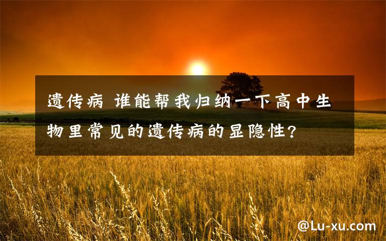 遗传病 谁能帮我归纳一下高中生物里常见的遗传病的显隐性?文章配图