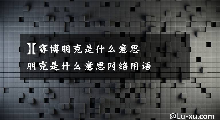 【赛博朋克是什么意思
】赛博朋克是什么意思网络用语