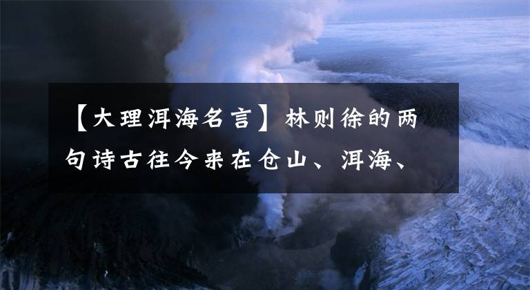 【大理洱海名言】林则徐的两句诗古往今来在仓山、洱海、诗句中流传最广