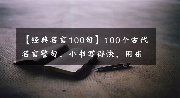 【经典名言100句】100个古代名言警句，小书写得快，用来写作！