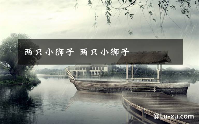 两只小狮子 两只小狮子文章配图