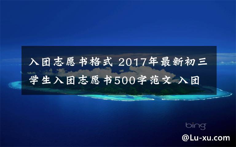 入团志愿书格式 2017年最新初三学生入团志愿书500字范文 入团志愿书格式范文文章配图