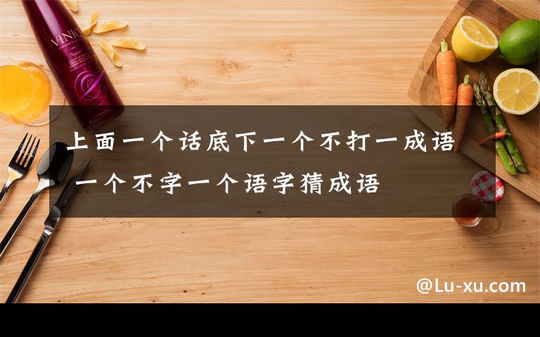 上面一个话底下一个不打一成语 一个不字一个语字猜成语文章配图