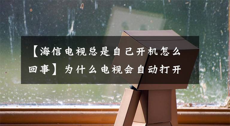 【海信电视总是自己开机怎么回事】为什么电视会自动打开，大笑，发出怪声等声音？