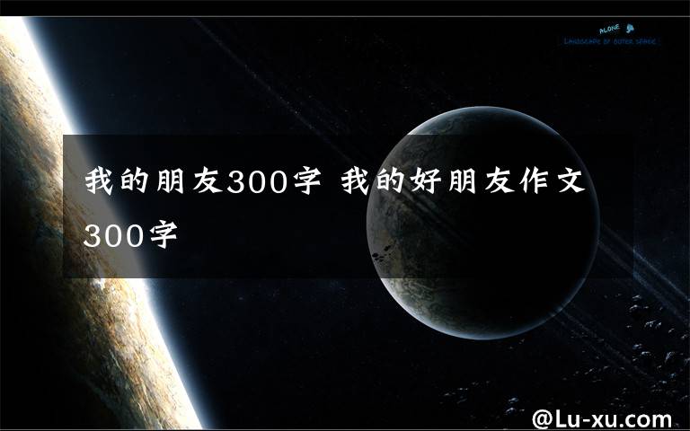 我的朋友300字 我的好朋友作文300字