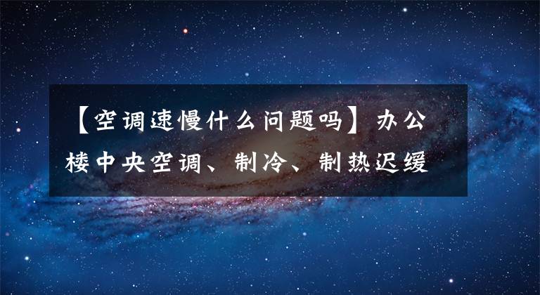 【空调速慢什么问题吗】办公楼中央空调、制冷、制热迟缓是什么原因造成的？