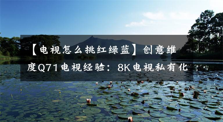 【电视怎么挑红绿蓝】创意维度Q71电视经验：8K电视私有化的第一步文章配图