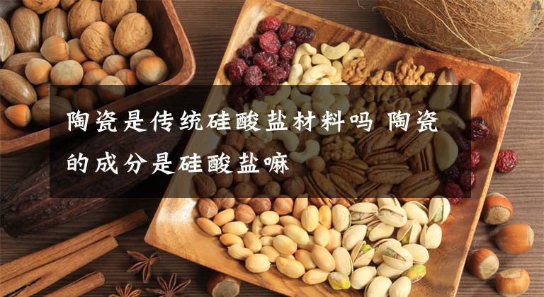 陶瓷是传统硅酸盐材料吗 陶瓷的成分是硅酸盐嘛文章配图