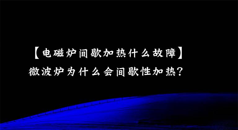 【电磁炉间歇加热什么故障】微波炉为什么会间歇性加热？