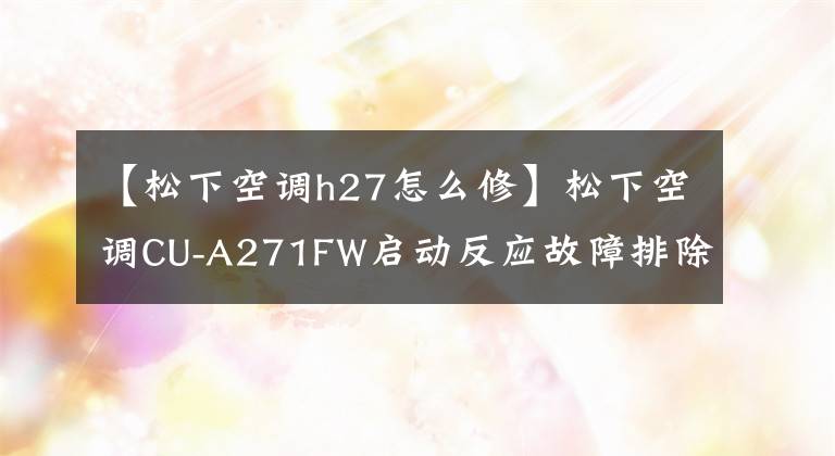 【松下空调h27怎么修】松下空调CU-A271FW启动反应故障排除文章配图