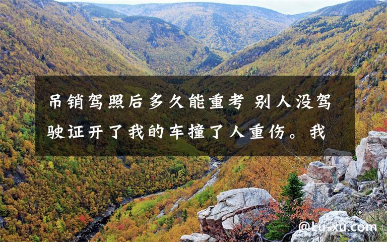 吊销驾照后多久能重考 别人没驾驶证开了我的车撞了人重伤。我的驾照吊销了多久可以重考?文章配图