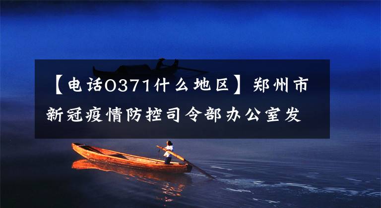 【电话O371什么地区】郑州市新冠疫情防控司令部办公室发布了2022年第1号公告