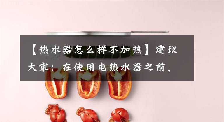 【热水器怎么样不加热】建议大家：在使用电热水器之前，这几个正确的用法是明确的，是关于生命安全的。文章配图