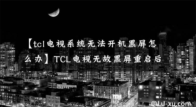 【tcl电视系统无法开机黑屏怎么办】TCL电视无故黑屏重启后正常会怎么样？电视一打开，黑屏就闪了