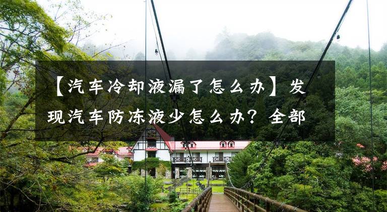 【汽车冷却液漏了怎么办】发现汽车防冻液少怎么办？全部替换还是自己添加？文章配图