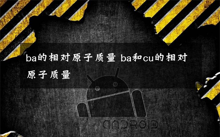 ba的相对原子质量 ba和cu的相对原子质量文章配图
